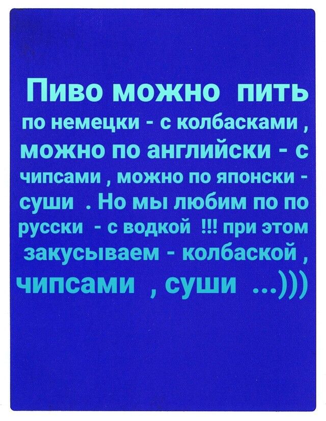 Пиво можно пить ПО немецки с колбасками МОЖНО ПО английски ЧИПСЗМИ МОЖНО ПО ЯПОНСКИ суши Но мы любим по по русски ведкой при этом закусываем колбаской чипсами суши