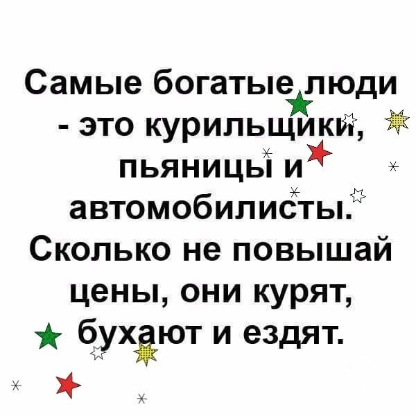 Самые богатые люди это курильщикй пьяницьЁ и автомобилиётыЁ Сколько не повышай цены они курят ЁУХЁЮТ и ездят Ч