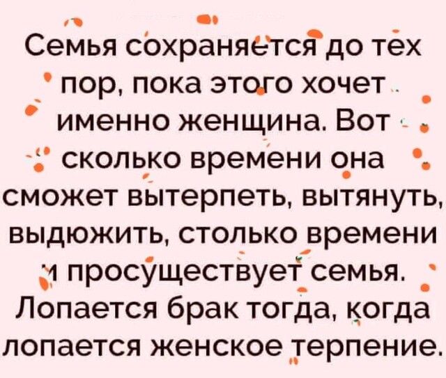 Семья сохраняегсядо тех пор пока этого хочет _ именно женщина Вот сколько времени она сможет вытерпеть вытянуть выдюжить стольковремени просУществует_ семья Лопается брак тогда когда лопается женское терпение