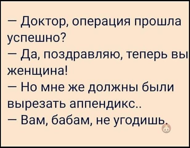 Доктор операция прошла успешно Да поздравляю теперь вы женщина Но мне же должны были вырезать аппендикс Вам бабам не угодишь