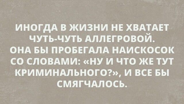 ИНОГДА В ЖИЗНИ НЕ ХВАТАЕТ ЧУТЬ ЧУТЬ АЛЛЕГРОВОЙ ОНА БЫ ПРОБЕГАЛА НАИСКОСОК СО СЛОВАМИ НУ И ЧТО ЖЕ ТУТ КРИМИНАЛЬНОГО И ВСЕ БЫ СМЯГЧАЛОСЬ