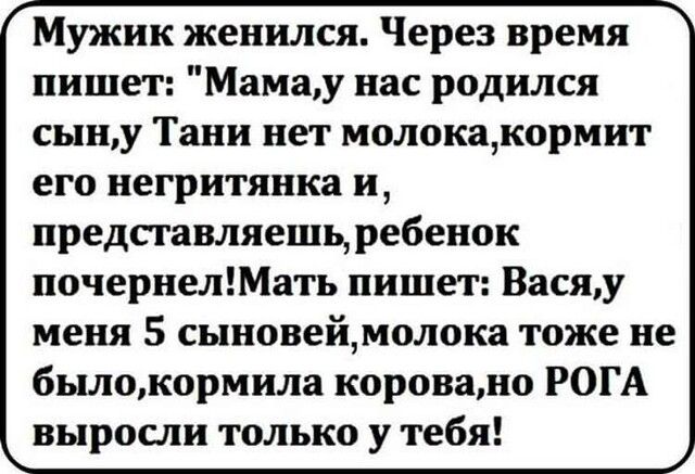 Мужик женился Через время пишет Мамау нас родился сыну Тани нет молокакормит его негритянка и представляешь ребенок почернелМать пишет Васяу меня 5 сыновеймолока тоже не былокормила коровано РОГА выросли только у тебя