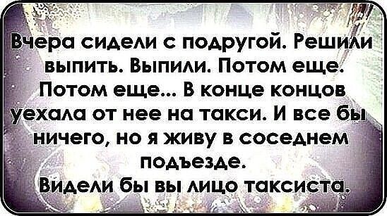 ра сидеди подругой Реш Ёи выпить Выпиди Потом еще Потом еще В конце концов хам от нее на такси И все 6 ничего но я живу в соседнем подъезде АеАи бы вь АИЦО таксист