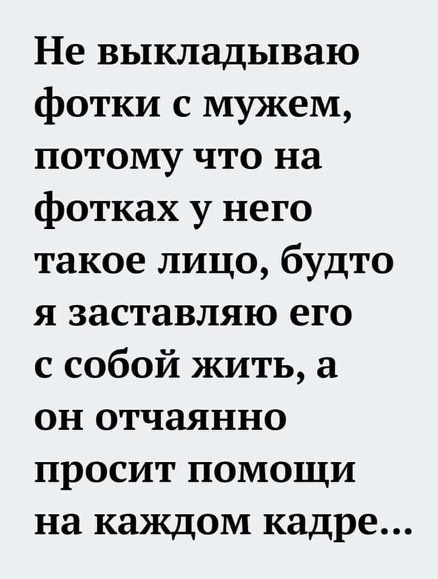 Не выкладываю фотки с мужем потому что на фотках у него такое лицо будто я заставляю его с собой жить а он отчаянно просит помощи на каждом кадре