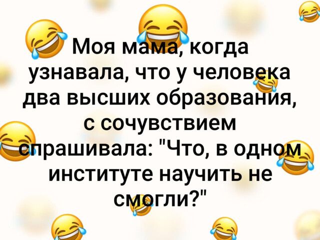 9 Моя мЭкогда узнавала что у челов а два высших образова я с сочувствием рашивала Что в одн институте научить не спэгли