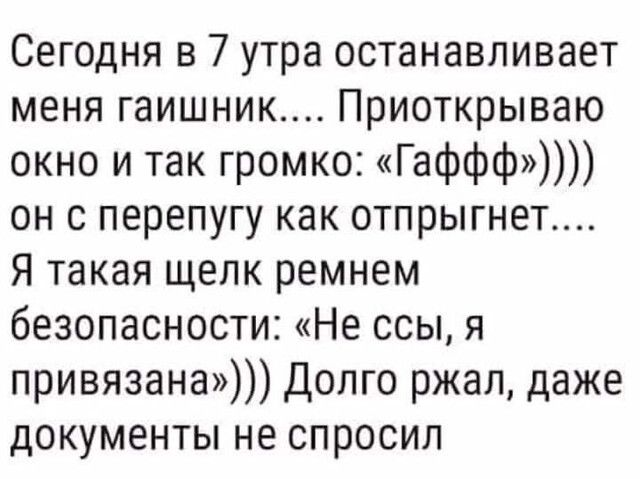 Сегодня в 7 утра останавливает меня гаишник Приоткрываю окно и так громко Гаффф он с перепугу как отпрыгнет Я такая щелк ремнем безопасности Не ссы я привязана Долго ржал даже документы не спросил