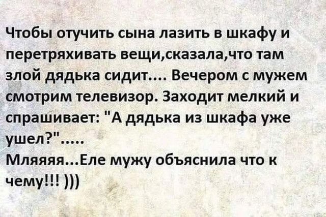 Чтобы отучить сына лазить в шкафу и перетряхивать вещисказалачто там злой дядька сидит Вечером с мужем смотрим телевизор Заходит мелкий и спрашивает А дядька из шкафа уже ушел МляяяяЕле мужу объяснила что к чему