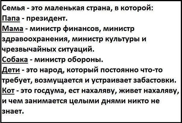 Семья это маленькая страна в которой _ПЩ президент Мама министр финансов министр здравоохранения министр культуры и чрезвычайных ситуаций Собака министр обороны дш это народ который постоянно чтото требует возмущается и устраивает забастовки Ш это госдума ест нахаляву живет нахаляву и чем занимается целыми днями никто не знает