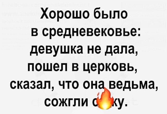 Хорошо было в средневековье девушка не дала пошел в церковь сказал что он ведьма сожгли у