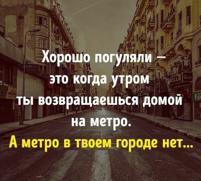 Хорошо погуляли это когда утром ты возвращаешься домой на метро А метро в твоем городе нет