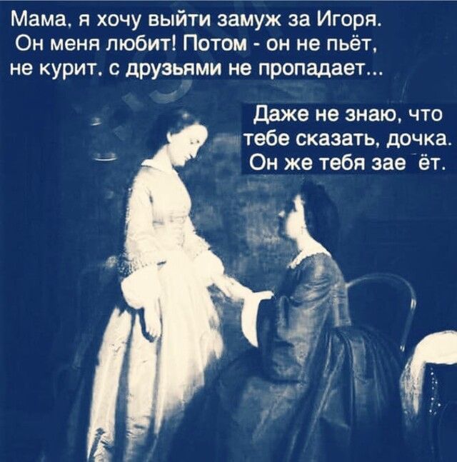Мама я хочу выйти замуж за Игоря Он меня любит Потом он не пьёт не курит с друзьями не пропадает даже не знаю что тебе сказать дочка Он же тебя зае ёт