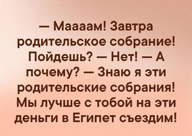 Маааам Завтра родительское собрание Пойдешь Нет А почему Знаю я эти родительские собрания Мы лучше с тобой на эти деньги в Египет съездим