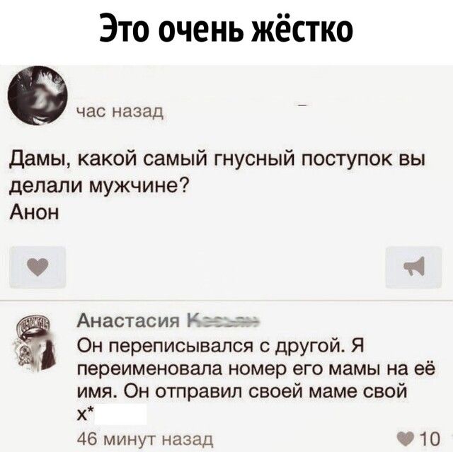 Это очень жёстко час назад дамы какой самый гнусный поступок вы делали мужчине Анон 1 Анастасия К 32 5 3 Он переписывался с другой Я переименовала номер его мамы на ее имя Он отправил своей маме свой х 46 минут назад 10
