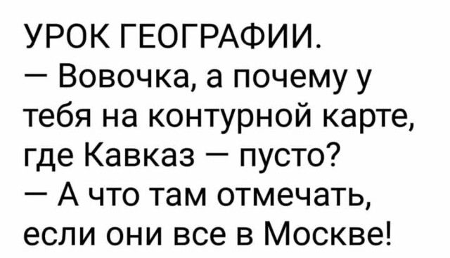 УРОК ГЕОГРАФИИ Вовочка а почему у тебя на контурной карте где Кавказ пусто А что там отмечать если они все в Москве
