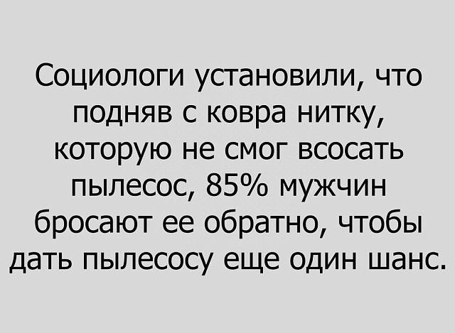 Социологи установили что подняв с ковра нитку которую не смог всосать пылесос 85 мужчин бросают ее обратно чтобы дать пылесосу еще один шанс