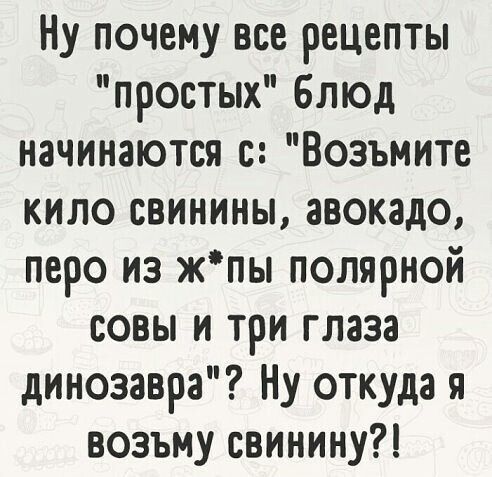 Ну почему все рецепты простых блюд начинаются Возьмите кило свинины авокадо перо из жпы полярной совы и три глаза динозавра Ну откуда я возъму свинину