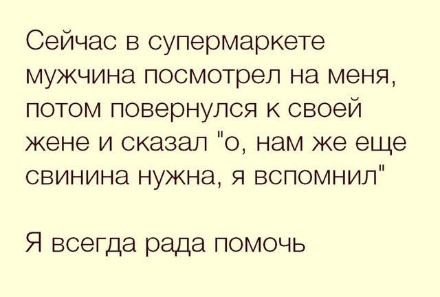 Сейчас в супермаркете мужчина посмотрел на меня потом повернулся к своей жене и сказал о нам же еще свинина нужна я вспомнил Я всегда рада помочь