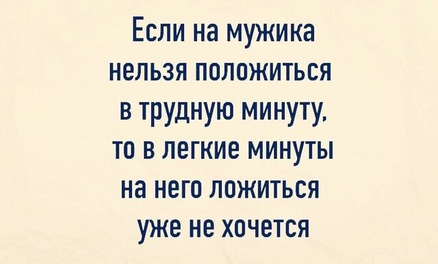 Если на мужика нельзя положиться в трудную минуту то в легкие минуты на него ложиться уже не хочется