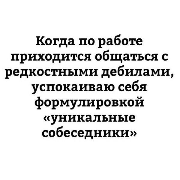 Когда по работе приходится общаться с редкостными дебилами успокаиваю себя формулировкой уникальные собеседники