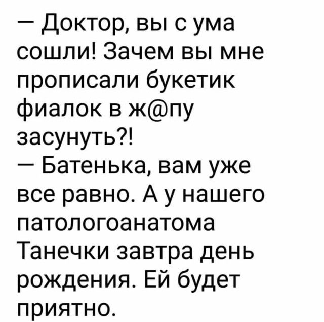 Доктор вы с ума сошли Зачем вы мне прописали букетик фиалок в жпу засунуть Батенька вам уже все равно А у нашего патологоанатома Танечки завтра день рождения Ей будет приятно