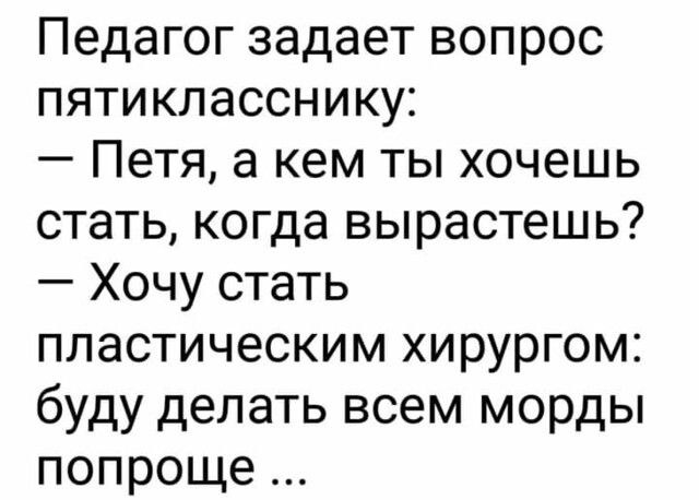 Педагог задает вопрос пятикласснику Петя а кем ты хочешь стать когда вырастешь Хочу стать пластическим хирургом буду делать всем морды попроще