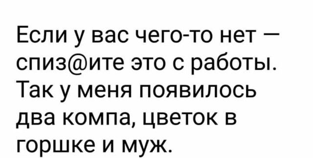 Если у вас чего то нет спизите это с работы Так у меня появилось два компа цветок в горшке и муж
