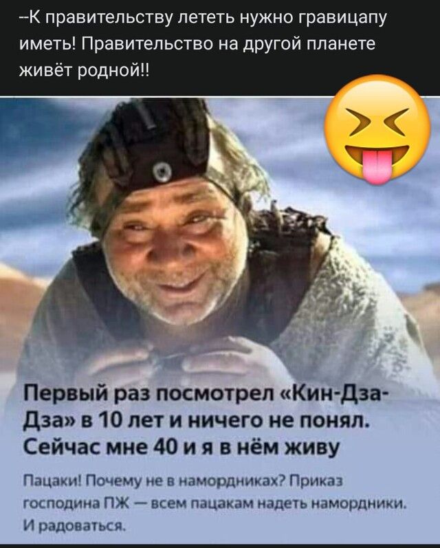 К правительству лететь нужно гравицапу иметь Правительство на другой планете живёт родной Первый раз посмотрел Кин дза дза в 10 лет и ничего не понял Сейчас мне 40 и я в нём живу Пацаки Почему не в намордниках Приказ господина ПЖ всем пацакам надеть намордники И радоваться