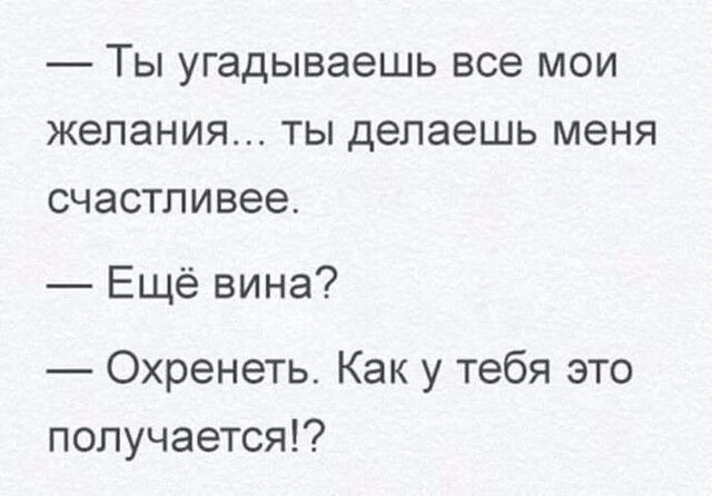 Ты угадываешь все мои желания ты делаешь меня счастливее Ещё вина Охренеть Как у тебя это получается