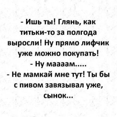 Ишь ты Глянь как титькито за полгода выросли Ну прямо лифчик уже можно покупать Ну маааам Не мамкай мне тут Ты бы с пивом завязывая уже сынок
