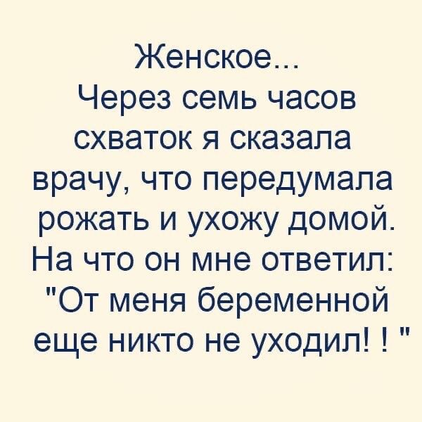 Женское Через семь часов схваток я сказала врачу что передумала рожать и ухожу домой На что он мне ответип От меня беременной еще никто не уходил