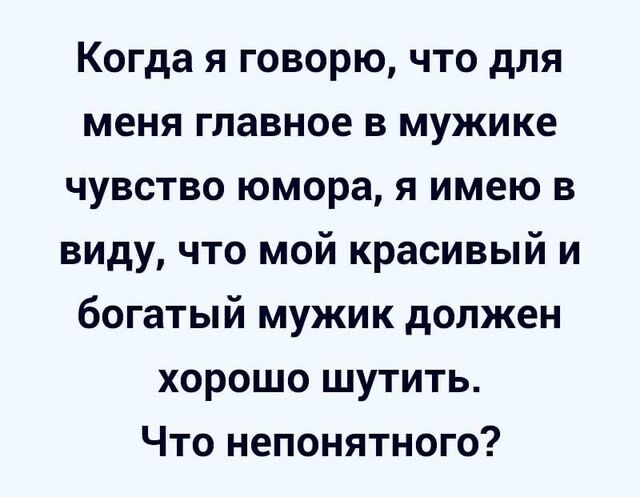 Когда я говорю что для меня главное в мужике чувство юмора я имею в виду что мой красивый и богатый мужик должен хорошо шутить Что непонятного