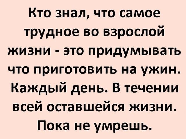 Кто знал что самое трудное во взрослой жизни это придумывать что приготовить на ужин Каждый день В течении всей оставшейся жизни Пока не умрешь