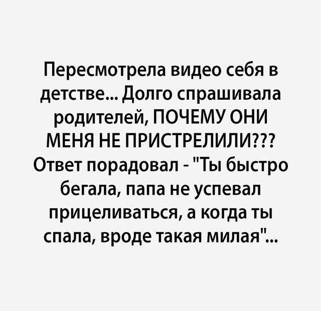 Пересмотрела видео себя в детстве Долго спрашивала родителей ПОЧЕМУ ОНИ МЕНЯ НЕ ПРИСТРЕЛИЛИ Ответ порадовал Ты быстро бегала папа не успевал прицеливаться а когда ты спала вроде такая милая