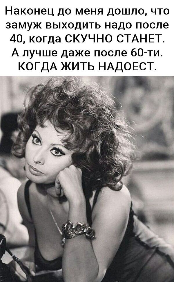 Наконец до меня дошло что замуж выходить надо после 40 когда СКУЧНО СТАНЕТ А лучше даже после 60 ти КОГДА ЖИТЬ НАДОЕСТ