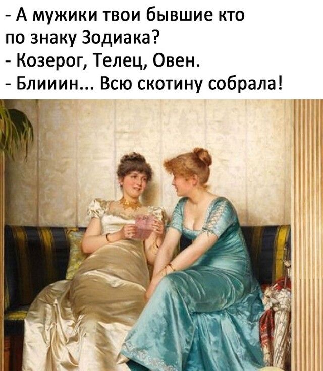 А мужики твои бывшие кто по знаку Зодиака Козерог Телец Овен Блииин Всю скотину собрала