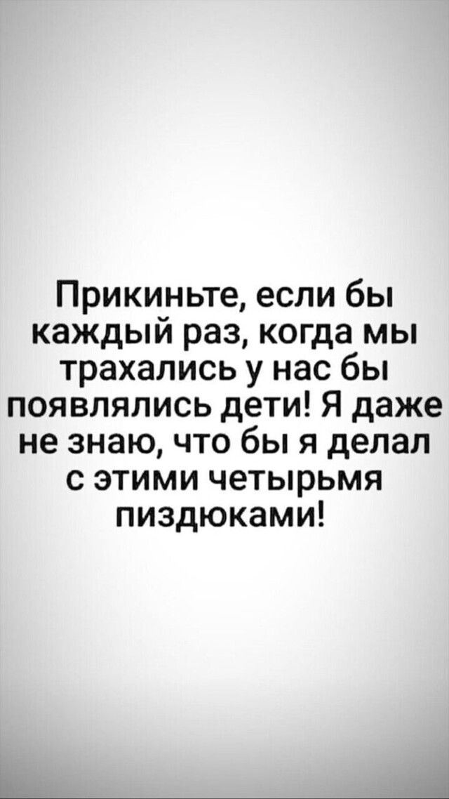 Прикиньте если бы каждый раз когда мы трахались у нас бы появлялись дети Я даже не знаю что бы я делал с этими четырьмя пиздюками