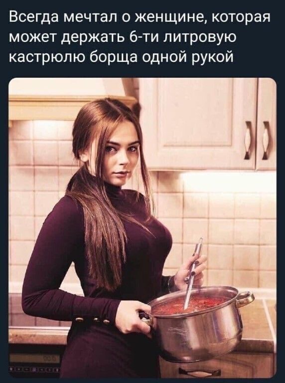 Всегда мечтал о женщине которая может держать 6 ти литровую кастрюлю борща одной рукой