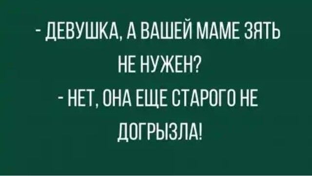 ДЕВУШКА А ВАШЕЙ МАМЕ ЗЯТЬ НЕ НУЖЕН НЕТ ОНА ЕЩЕ СТАРОГО НЕ ДПГРЫЗЛА