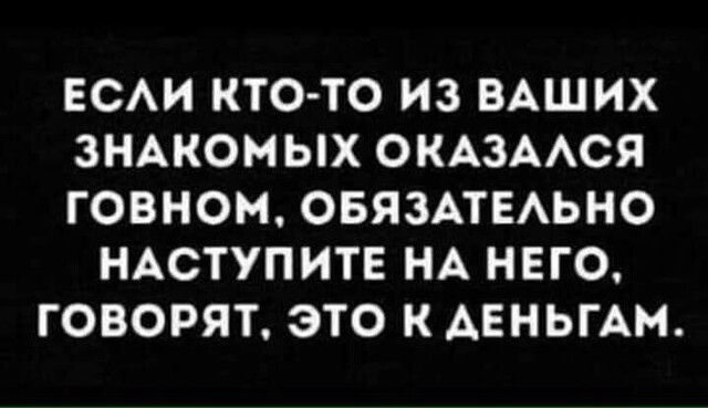 ЕСАИ КТО ТО ИЗ ВАШИХ ЗНАКОМ ЫХ ОКАЗААСЯ ГОВНОМ ОБЯЗАТЕАЬНО НАСТУПИТЕ НА НЕГО ГОВОРЯТ ЭТО К АЕНЬГАМ