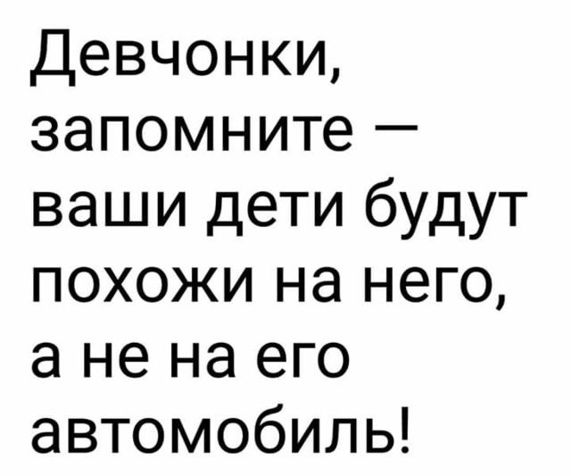 Девчонки запомните ваши дети будут похожи на него а не на его автомобиль