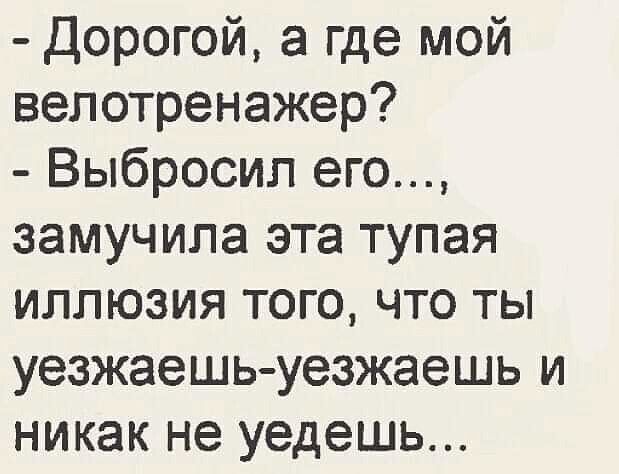 Дорогой а где мой велотренажер Выбросил его замучила эта тупая иллюзия того что ты уезжаешь уезжаешь и никак не уедешь