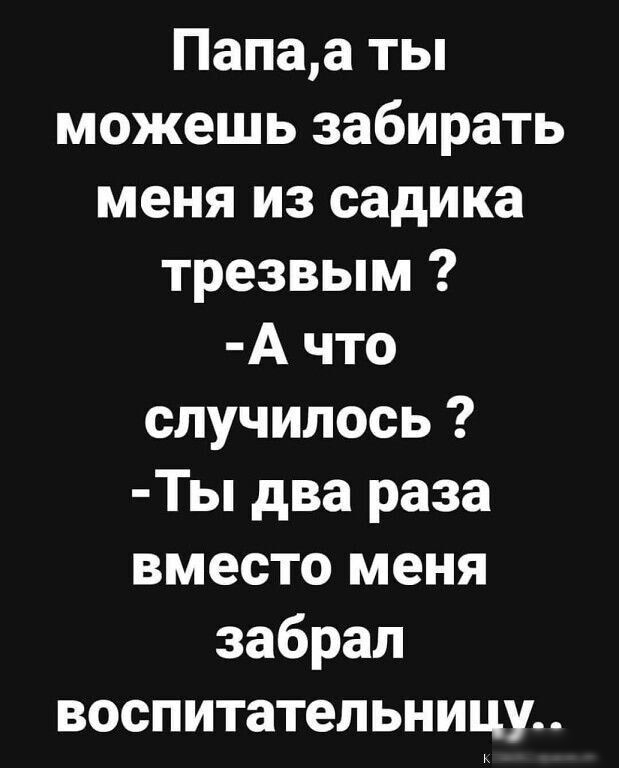 Папаа ты можешь забирать меня из садика трезвым А что случилось Ты два раза вместо меня забрал воспитательницу