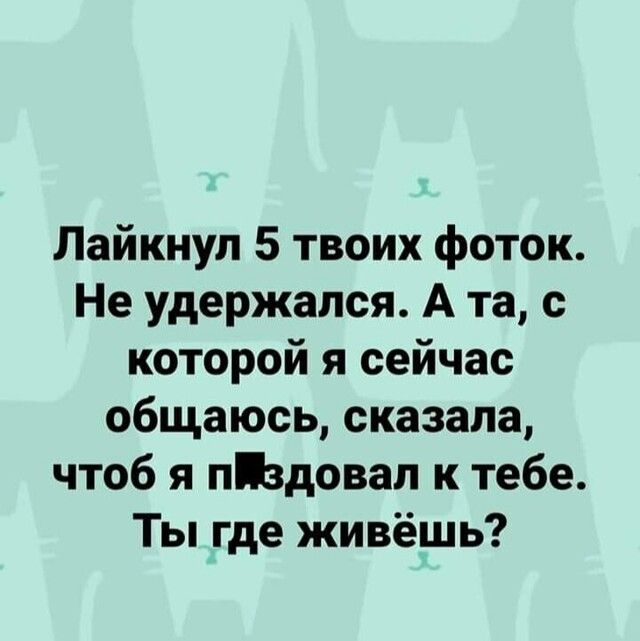 Лайкнул 5 твоих фоток Не удержался А та с которой я сейчас общаюсь сказала чтоб я пздовал к тебе Ты где живёшь