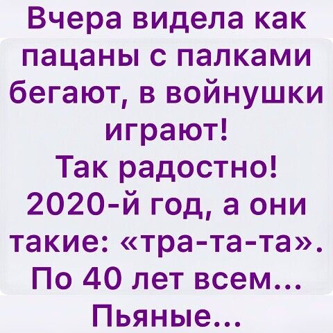 Вчера видела как пацаны с палками бегают в войнушки играют Так радостно 2020 й год а они такие тра та та По 40 лет всем Пьяные