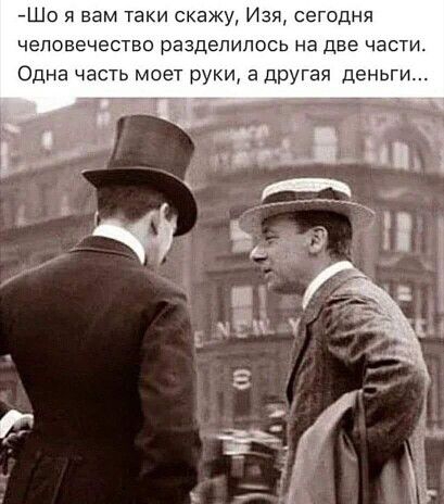 Шо я вам таки скажу Изя сегодня человечество разделилось на две части Одна часть моет руки а другая деньги