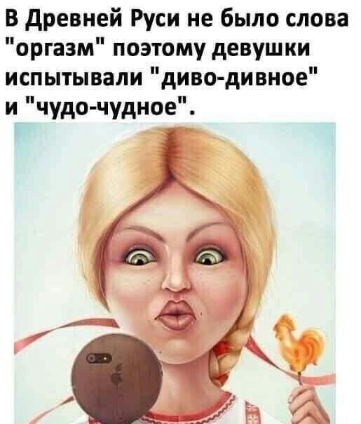 В древней Руси не было слова оргазм поэтому девушки испытывали диводивное и чудо чудное ад