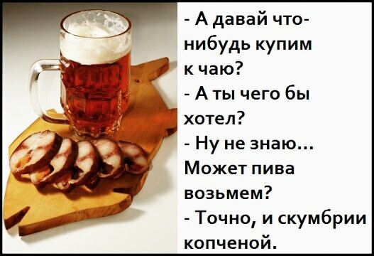 А давай что нибудь купим к чаю А ты чего бы хотел Ну не знаю Может пива возьмем Точно и скумбрии копченой