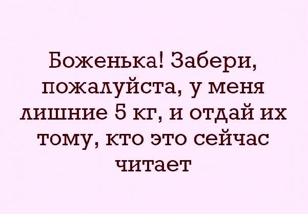 Боженька Забери пожалуйста у меня лишние 5 кг и отдай их тому кто это сейчас читает