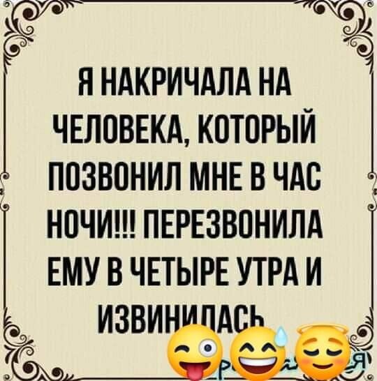 у щ Я НАКРИЧАЛА НА ЧЕЛОВЕКА КОТОРЫЙ ПОЗВОНИЛ МНЕ В ЧАС НОЧИ ПЕРЕЗВОНИЛА ЕМУ В ЧЕТЫРЕ УТРА И