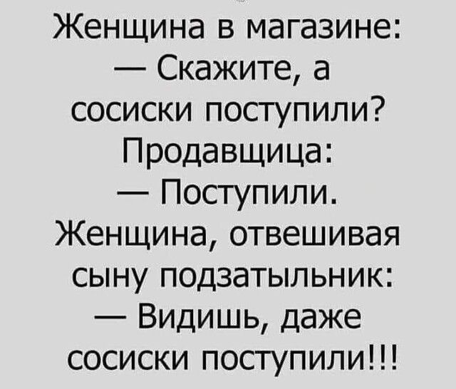 Женщина в магазине Скажите а сосиски поступили Продавщица Поступили Женщина отвешивая сыну подзатыльник Видишь даже сосиски поступили